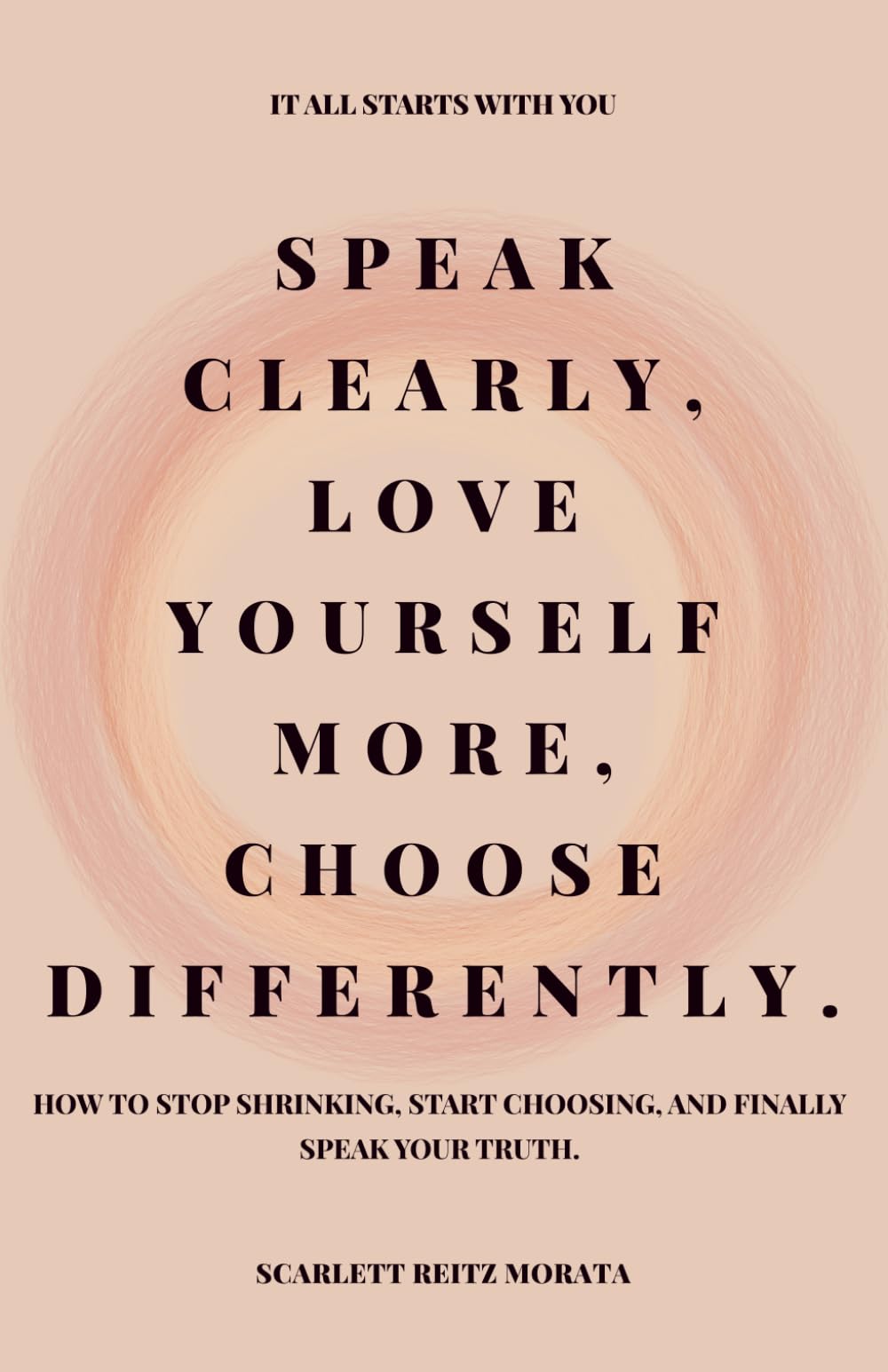 SPEAK CLEARLY, LOVE YOURSELF MORE, CHOOSE DIFFERENTLY: How to stop shrinking, start choosing, and finally speak your truth.