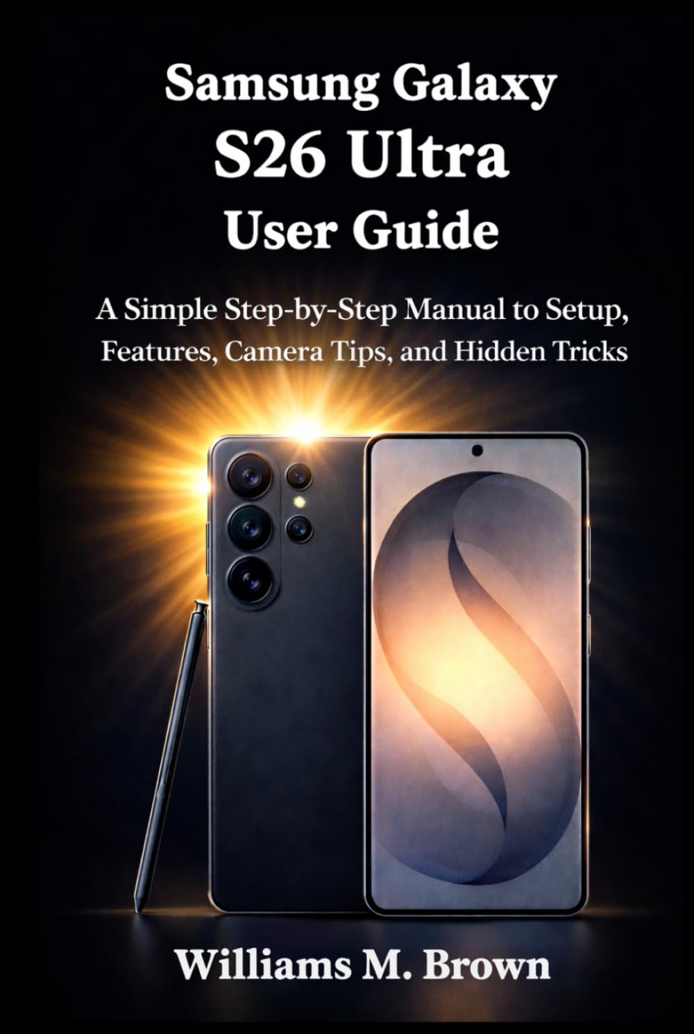Samsung Galaxy S26 Ultra User Guide: A Simple Step-by-Step Manual to Set Up, Master Features, Use the Camera, and Discover Hidden Tips