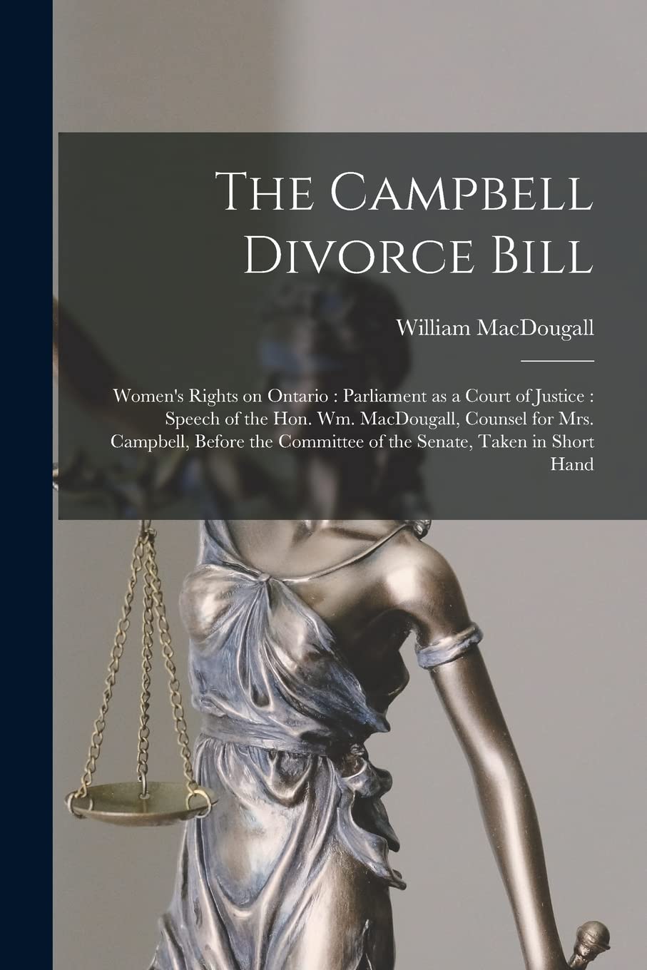 The Campbell Divorce Bill [microform]: Women's Rights on Ontario: Parliament as a Court of Justice: Speech of the Hon. Wm. MacDougall, Counsel for ... Committee of the Senate, Taken in Short Hand