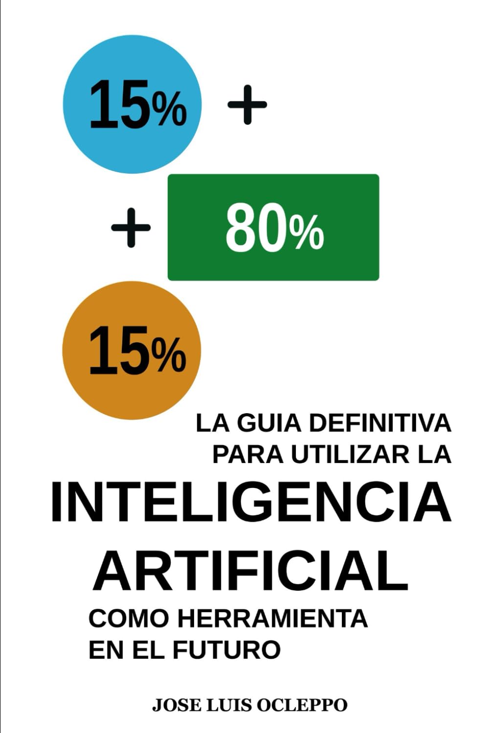 15 + 80 + 15 LA GUIA DEFINITIVA PARA UTIILIZAR LA INTELIGENCIA ARTIFICIAL: COMO HERRAMIENTA EN EL FUTURO
