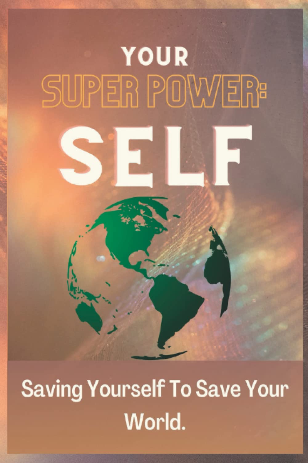 Your Super Power: Self.: Saving Yourself to Save Your World.