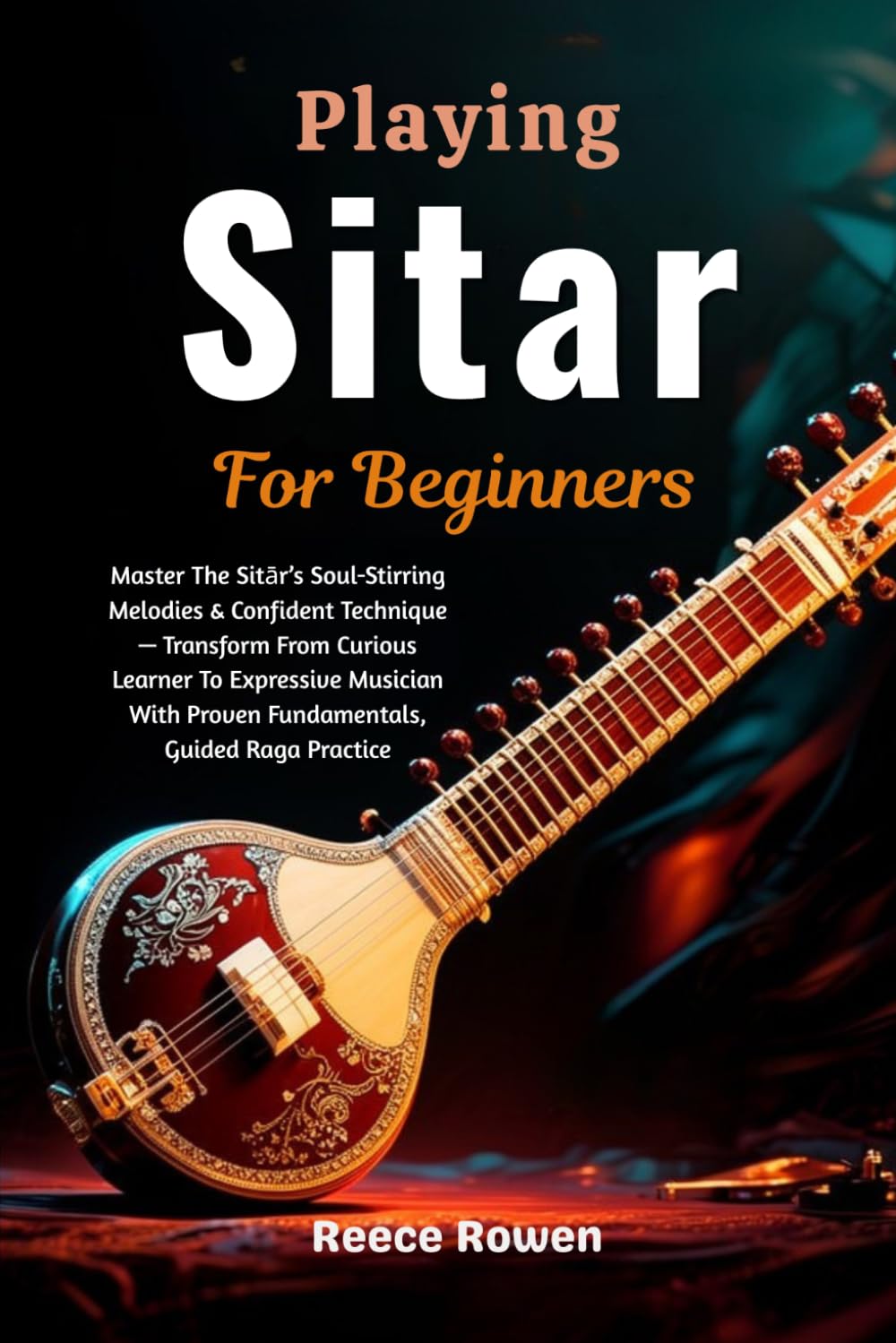 Playing Sitar For Beginners: Master The Sitār’s Soul-Stirring Melodies & Confident Technique — Transform From Curious Learner To Expressive Musician With Proven Fundamentals, Guided Raga Practice