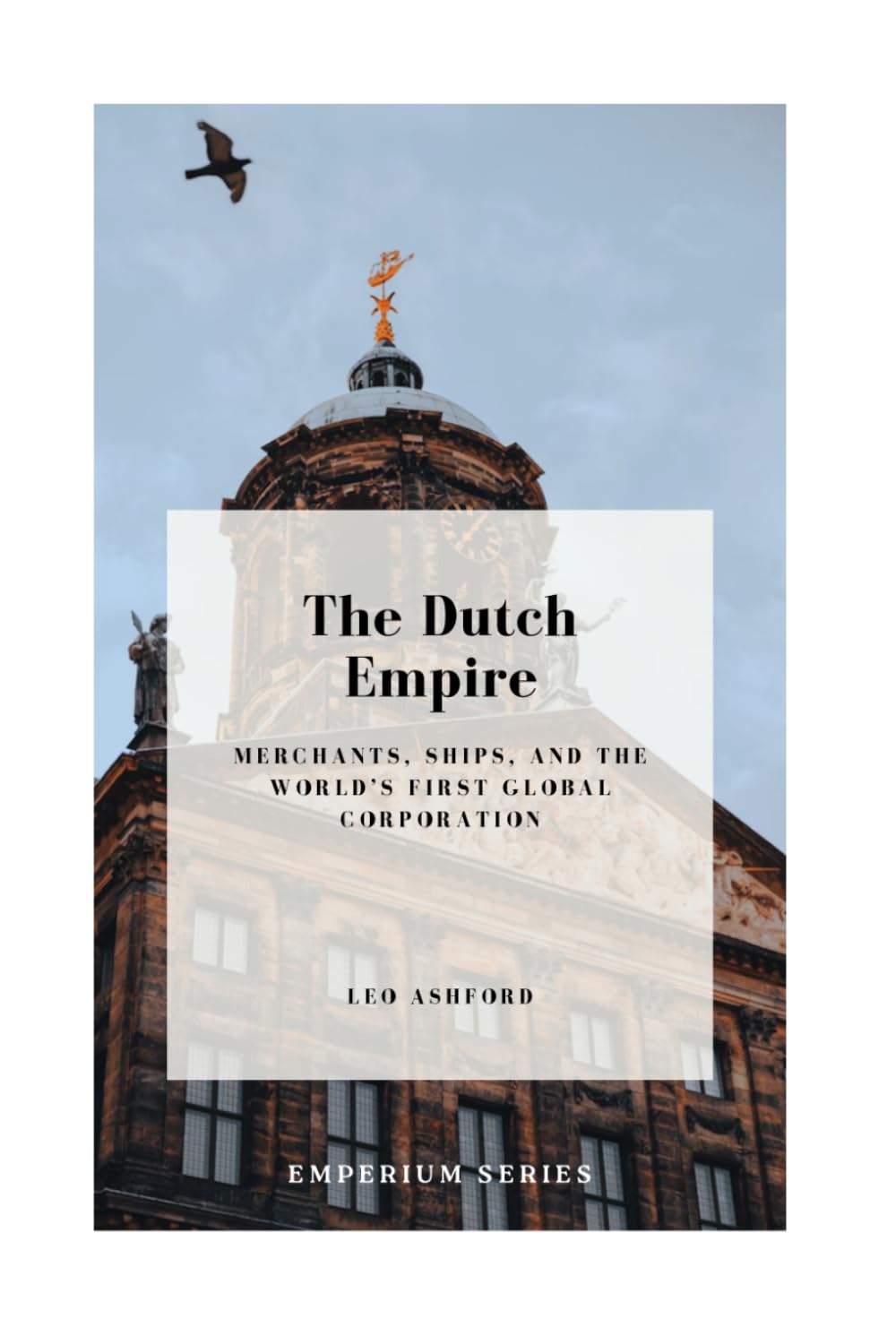 The Dutch Empire: Merchants, Ships, and the World’s First Global Corporation (Emperium)