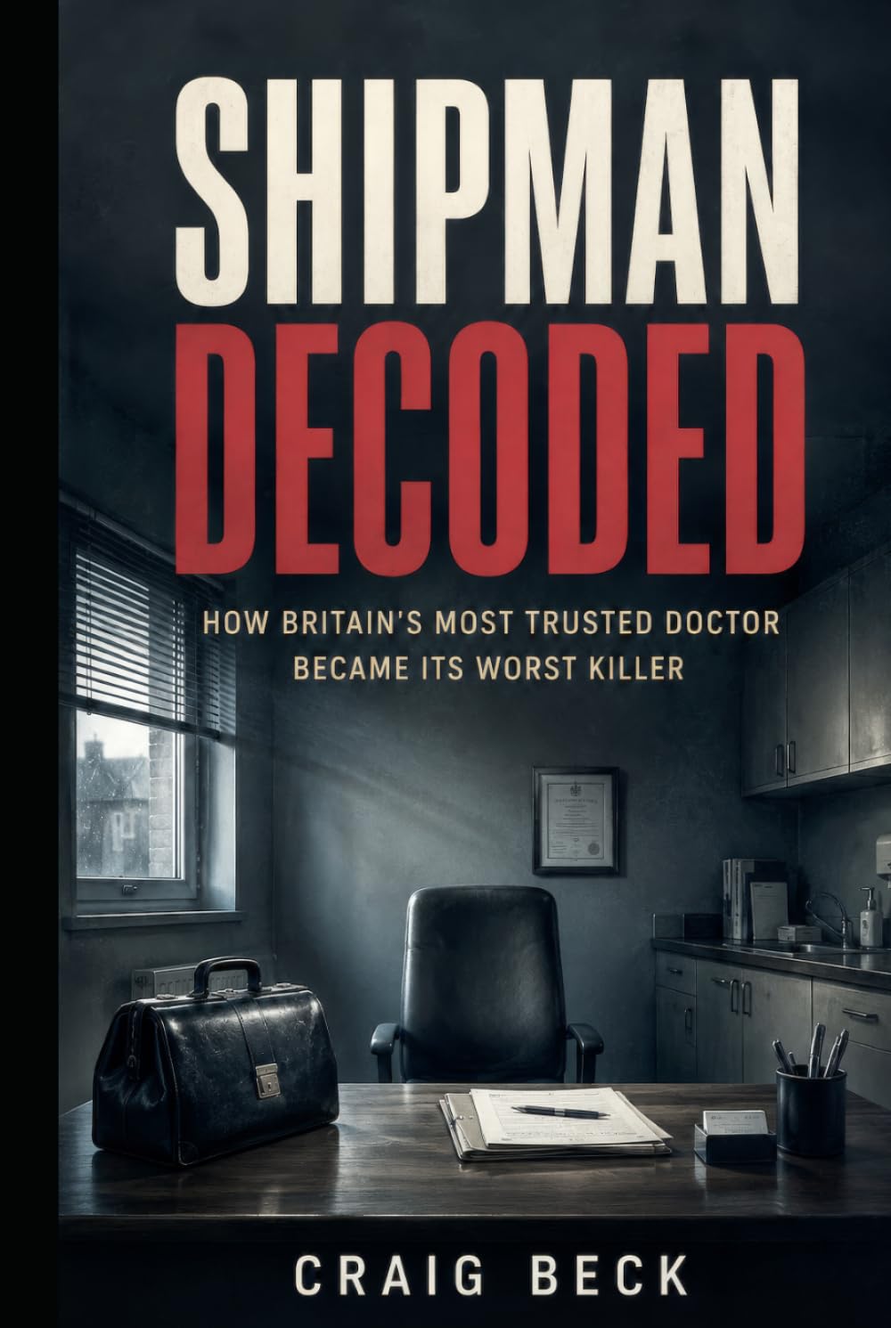 Shipman Decoded: How Britain's Most Trusted Doctor Became Its Worst Killer (DECODED by Craig Beck)