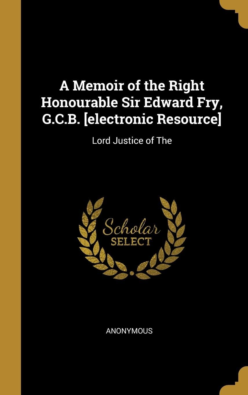 A Memoir of the Right Honourable Sir Edward Fry, G.C.B. [electronic Resource]: Lord Justice of The