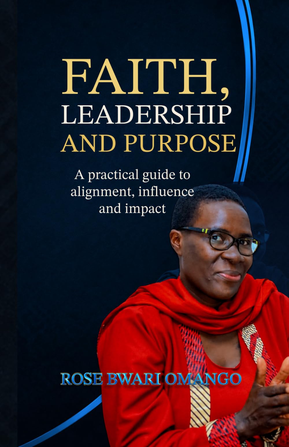 FAITH, LEADERSHIP AND PURPOSE: A PRACTICAL GUIDE TO ALIGNMENT, INFLUENCE AND IMPACT.