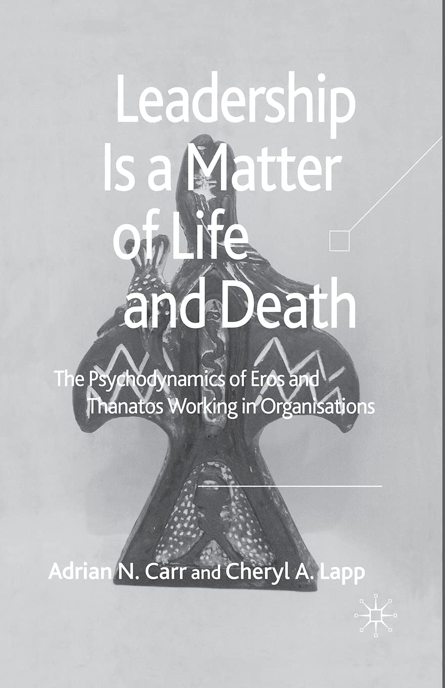 Leadership is a Matter of Life and Death: The Psychodynamics of Eros and Thanatos Working in Organisations