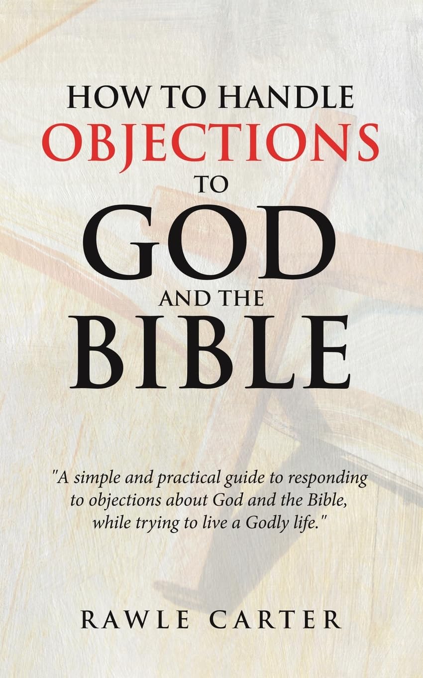 How To Handle Objections To GOD And The Bible: "A simple and practical guide to responding to objections about God and the Bible, while trying to live a Godly life."