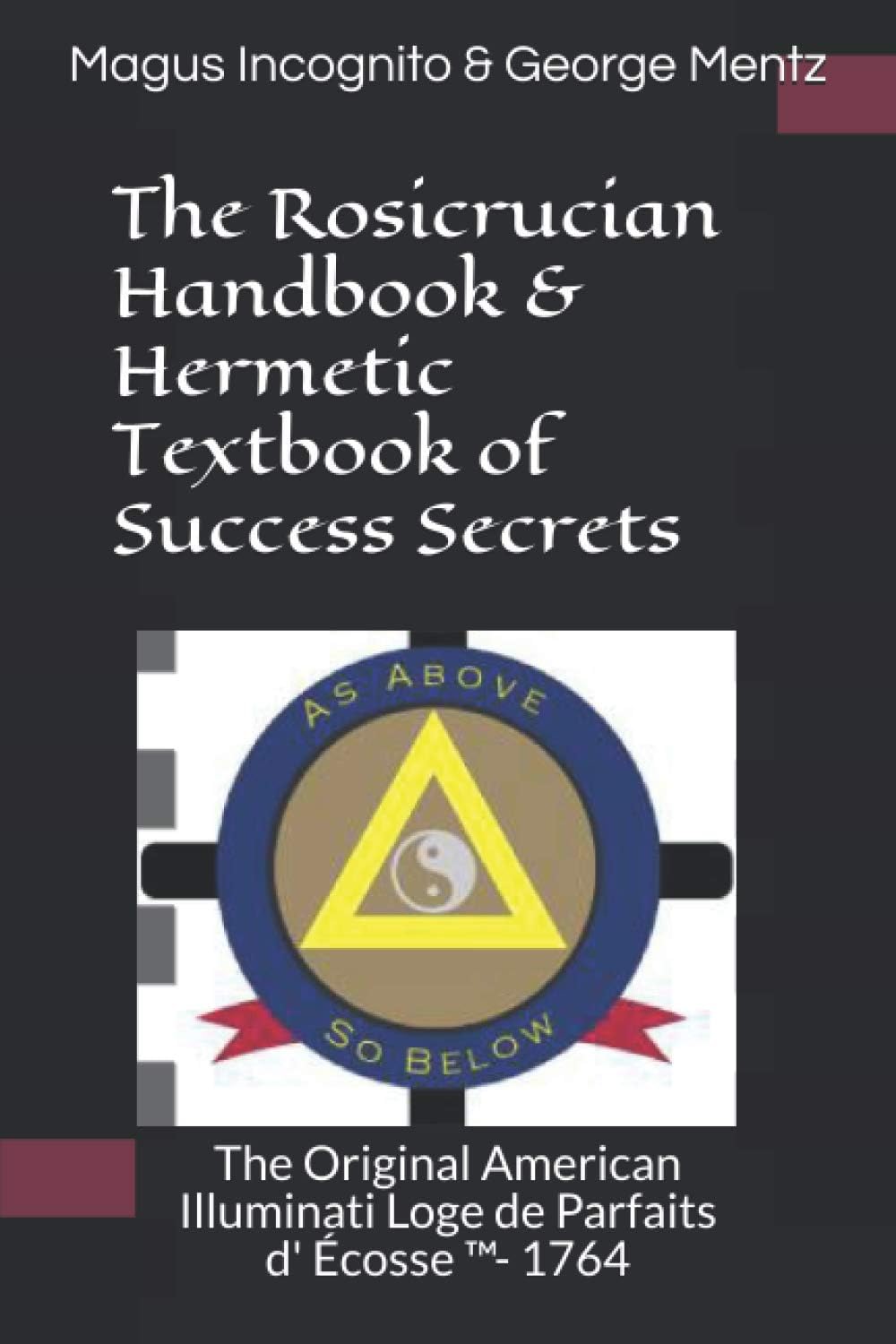 The Rosicrucian Handbook & Hermetic Textbook of Success Secrets: The Original American Illuminati Loge de Parfaits D' Écosse (Tm)- 1764