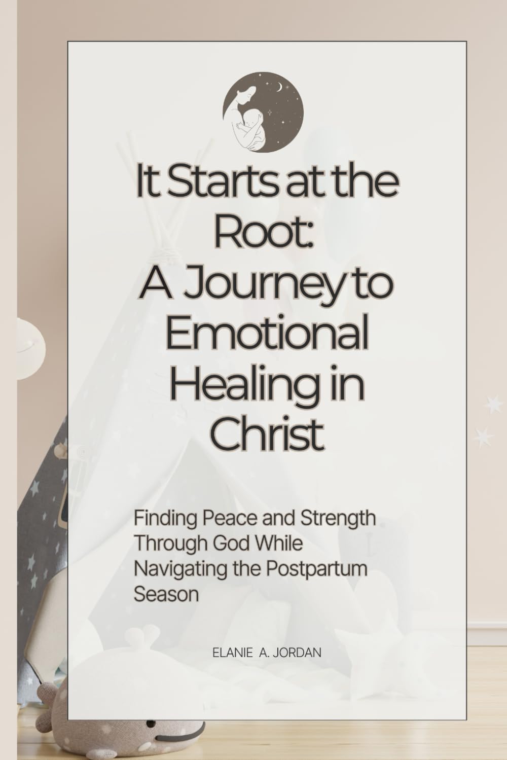 It Starts at the Root: A Journey to Emotional Healing in Christ: Finding Peace and Strength Through God While Navigating the Postpartum Season