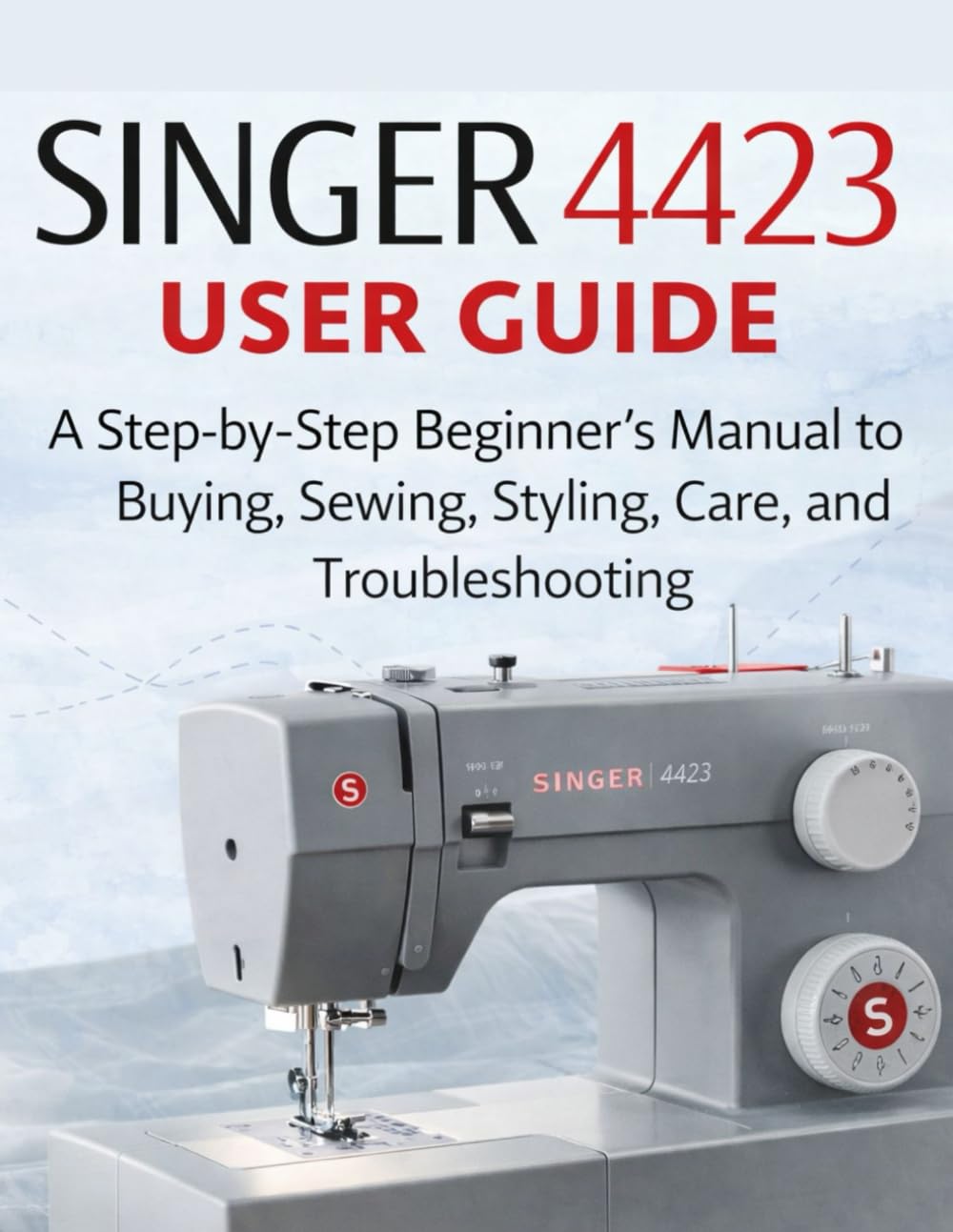 singer 4423 user guide: A Step-by-Step Beginner’s Manual to Buying, Sewing, Styling, Care, and Troubleshooting