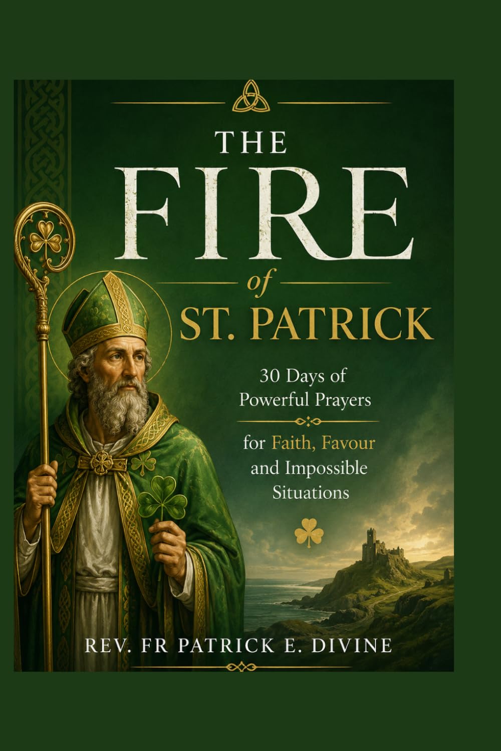 The Fire Of St. Patrick: 30 Days of Powerful Prayers for Faith, Favour and Impossible Situations