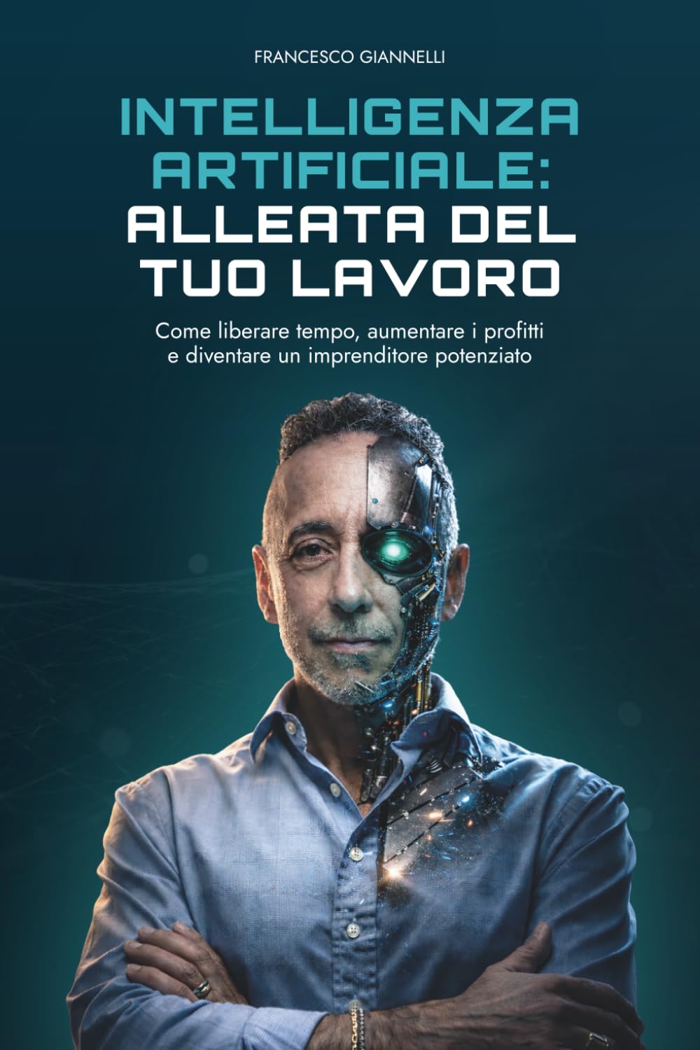 Intelligenza Artificiale: Alleata del tuo lavoro: Come liberare tempo, aumentare i profitti e diventare un imprenditore potenziato