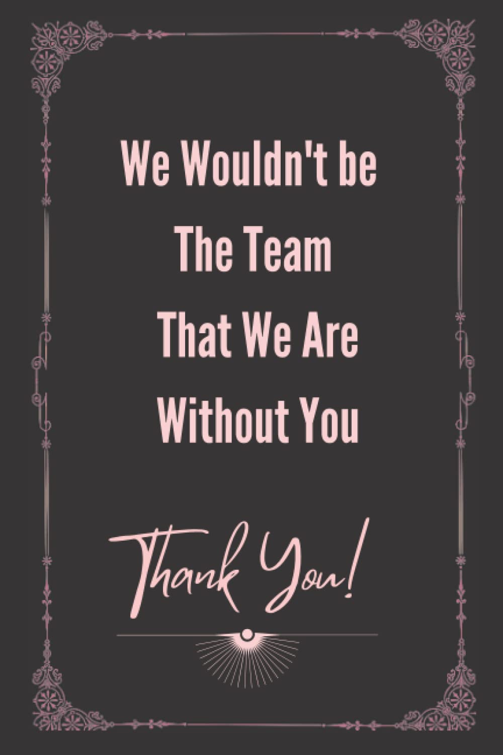 We Wouldn't be The Team That We Are Without You - Thank You!: Motivational Company Gifts for Employees ,Coworkers, Staff, Office & Appreciation Work present. Inspirational Teamwork present .
