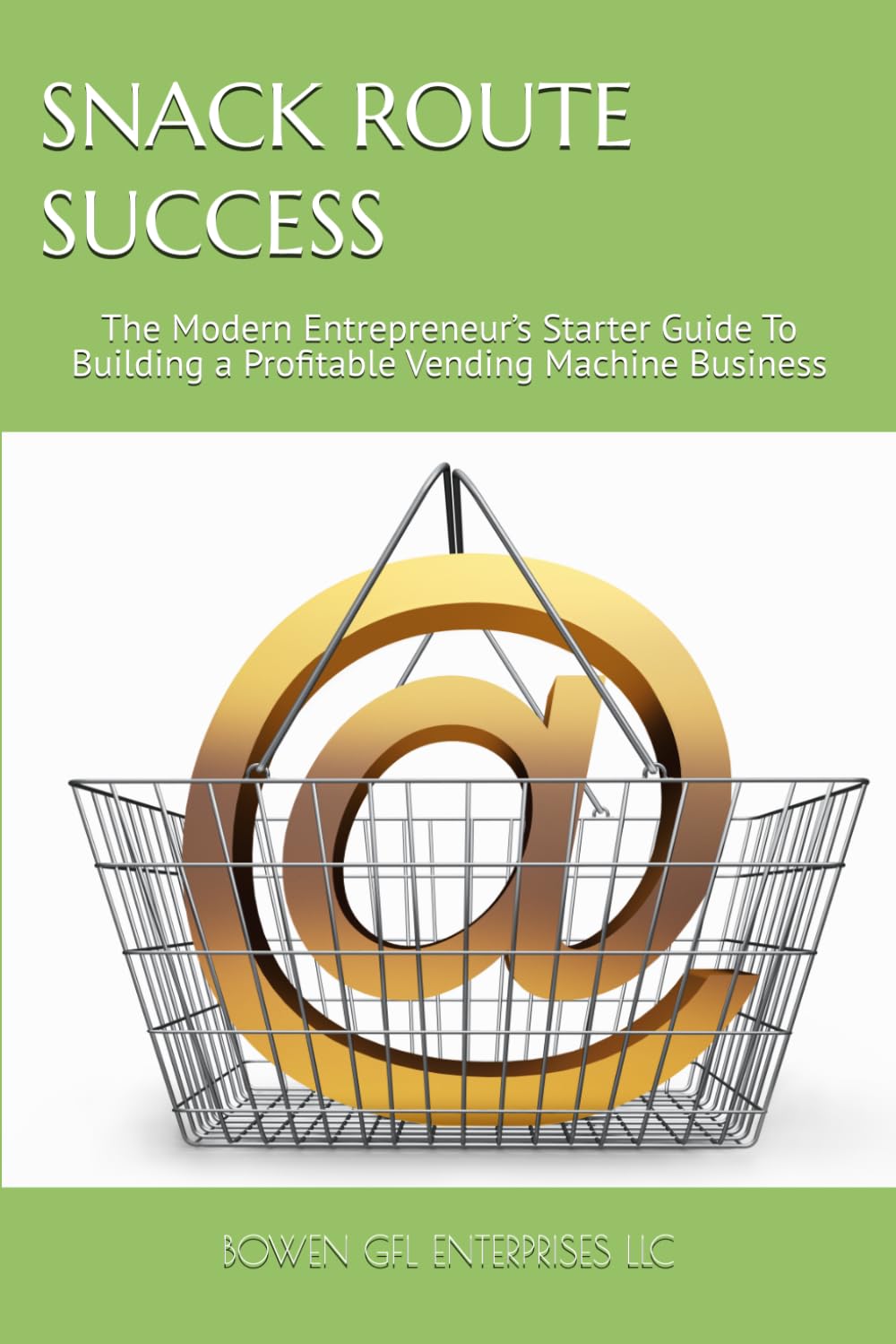 SNACK ROUTE SUCCESS: The Modern Entrepreneur’s Starter Guide To Building a Profitable Vending Machine Business