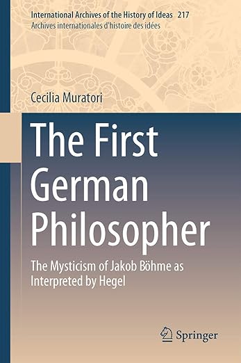 The First German Philosopher: The Mysticism of Jakob Böhme as Interpreted by Hegel (International Archives of the History of Ideas Archives internationales d'histoire des idées, 217)