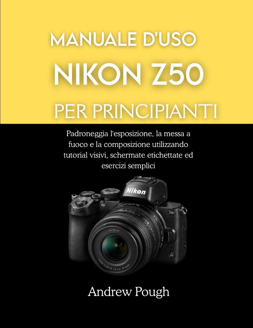 MANUALE D'USO NIKON Z50 PER PRINCIPIANTI: Padroneggia l'esposizione, la messa a fuoco e la composizione utilizzando tutorial visivi, schermate etichettate ed esercizi semplici