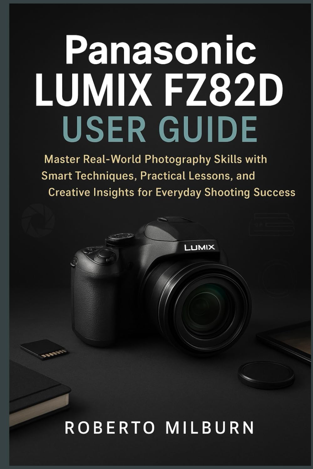 PANASONIC LUMIX FZ82D USER GUIDE: Master Real-World Photography Skills with Smart Techniques, Practical Lessons, and Creative Insights for Everyday Shooting Success