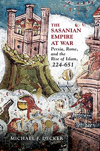 The Sasanian Empire at War: Persia, Rome, and the Rise of Islam, 224–651 The Sasanian Empire at War: Persia, Rome, and the Rise of Islam, 224–651