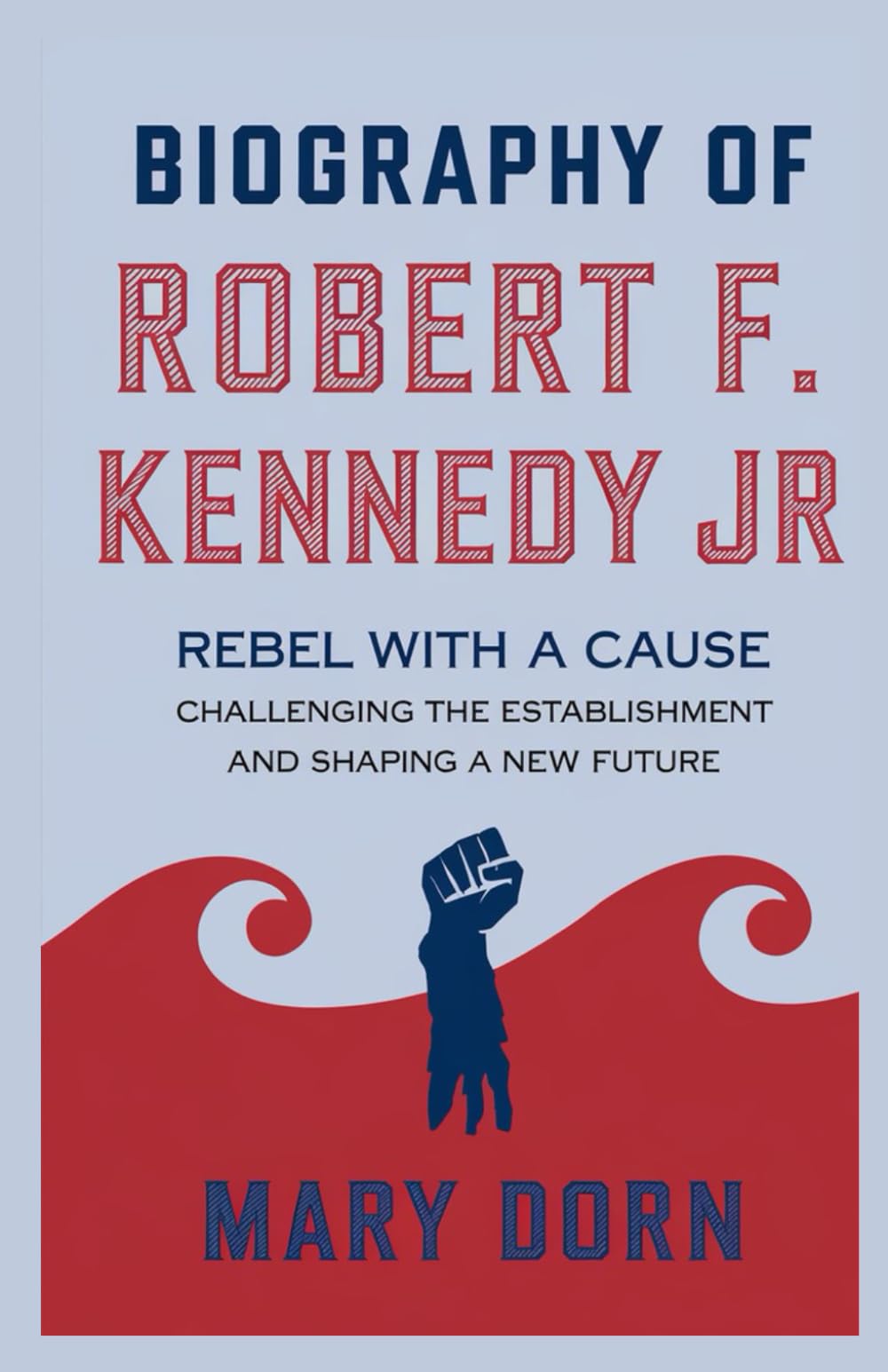 Biography of ROBERT F. KENNEDY JR: Rebel with a Cause: Challenging the Establishment and Shaping a New Future