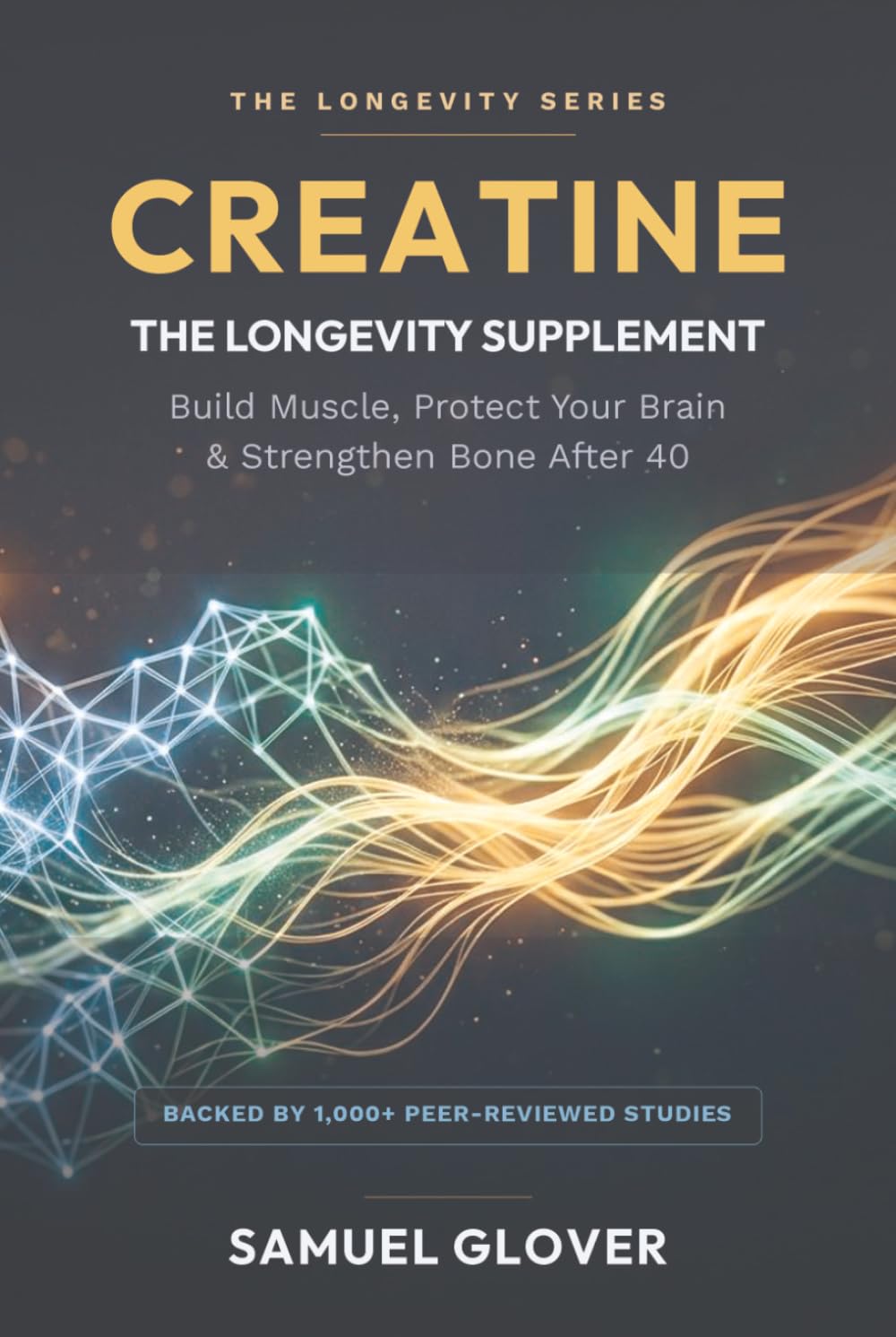 CREATINE - THE LONGEVITY SUPPLEMENT: Build Muscle, Protect Your Brain & Strengthen Bone After 40 (The Longevity Molecule)