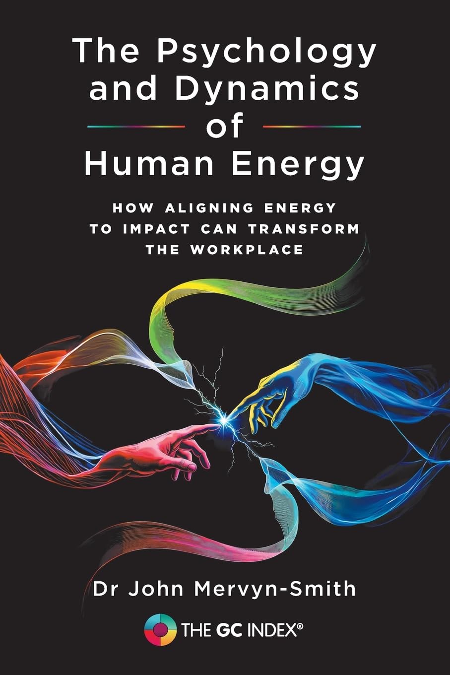 The Psychology and Dynamics of Human Energy: How Aligning Energy To Impact Can Transform The Workplace: 1 (The GC Index)
