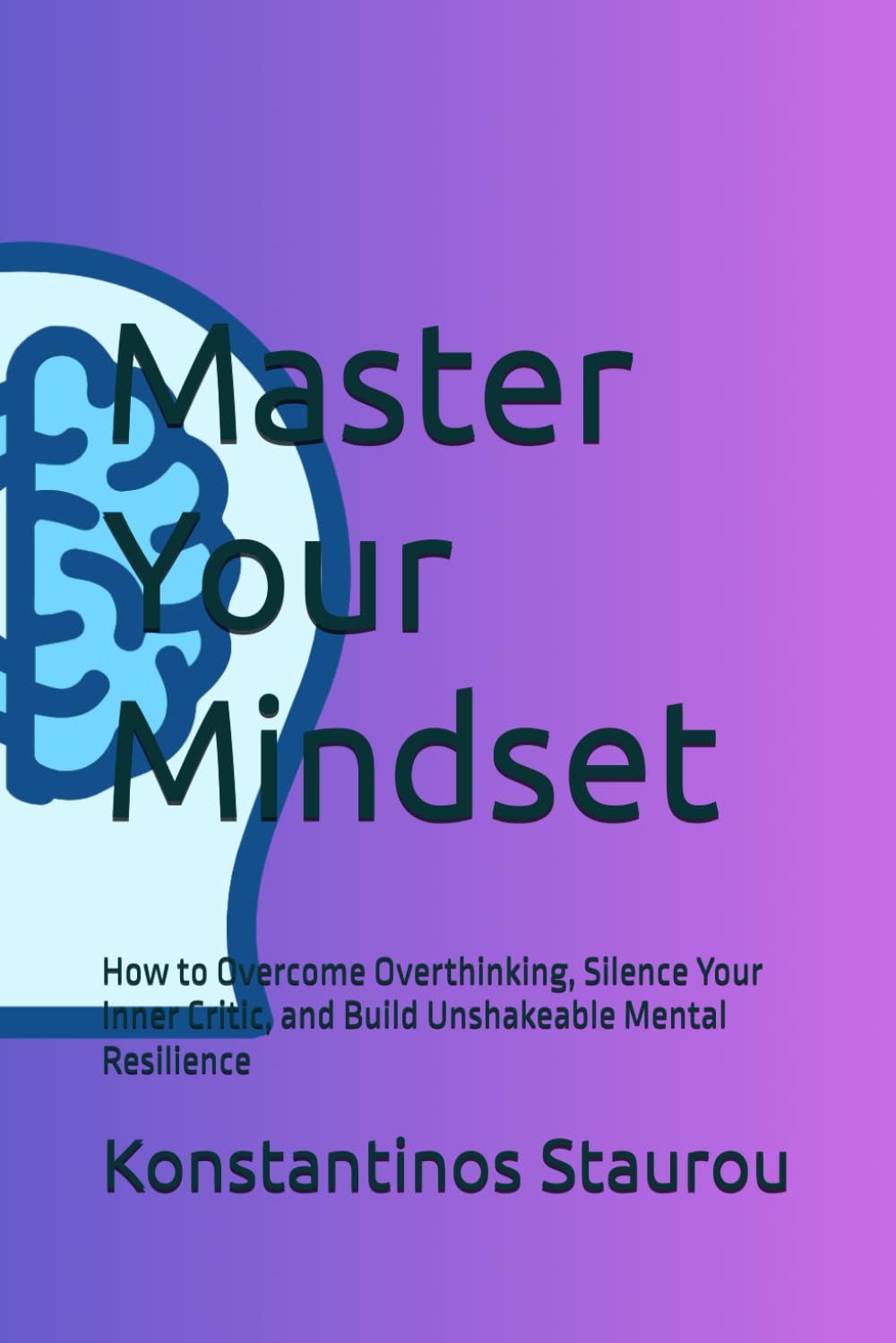Master Your Mindset: How to Overcome Overthinking, Silence Your Inner Critic, and Build Unshakeable Mental Resilience