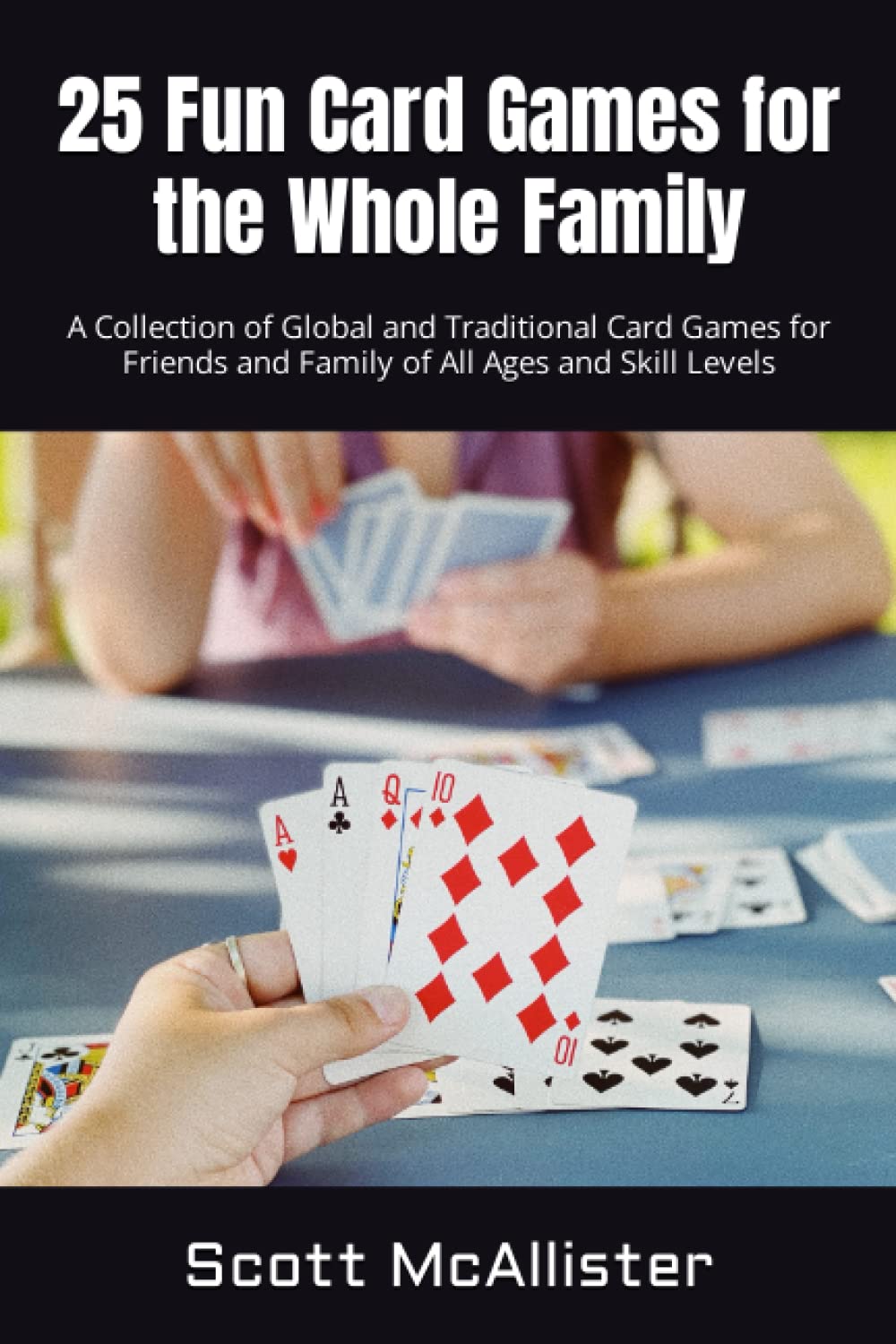 25 Fun Card Games for the Whole Family: A Collection of Global and Traditional Card Games for Friends and Family of All Ages and Skill Levels