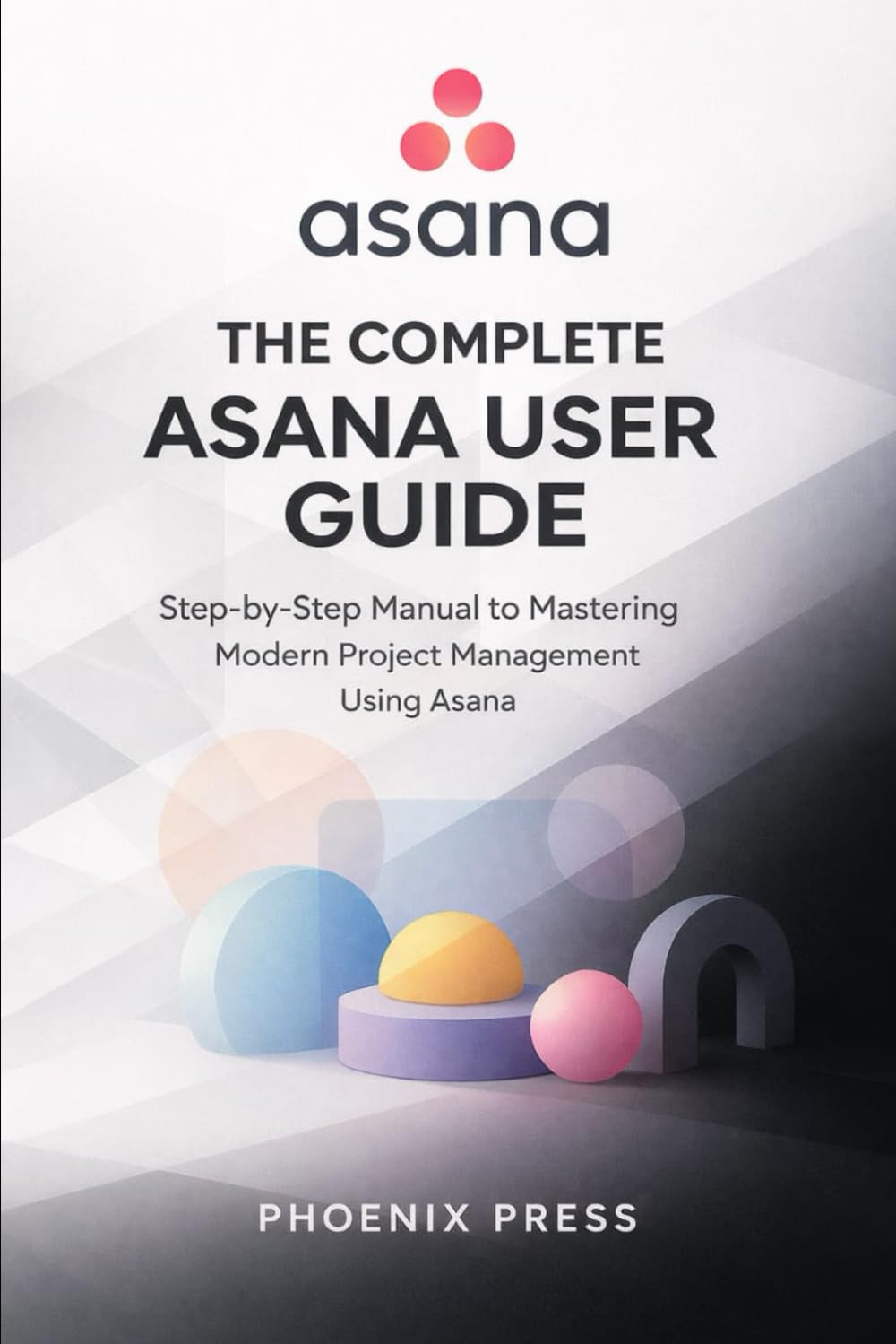 Asana Beginner to pro user guide: Step-by-Step Manual to Mastering Modern Project Management Using Asana