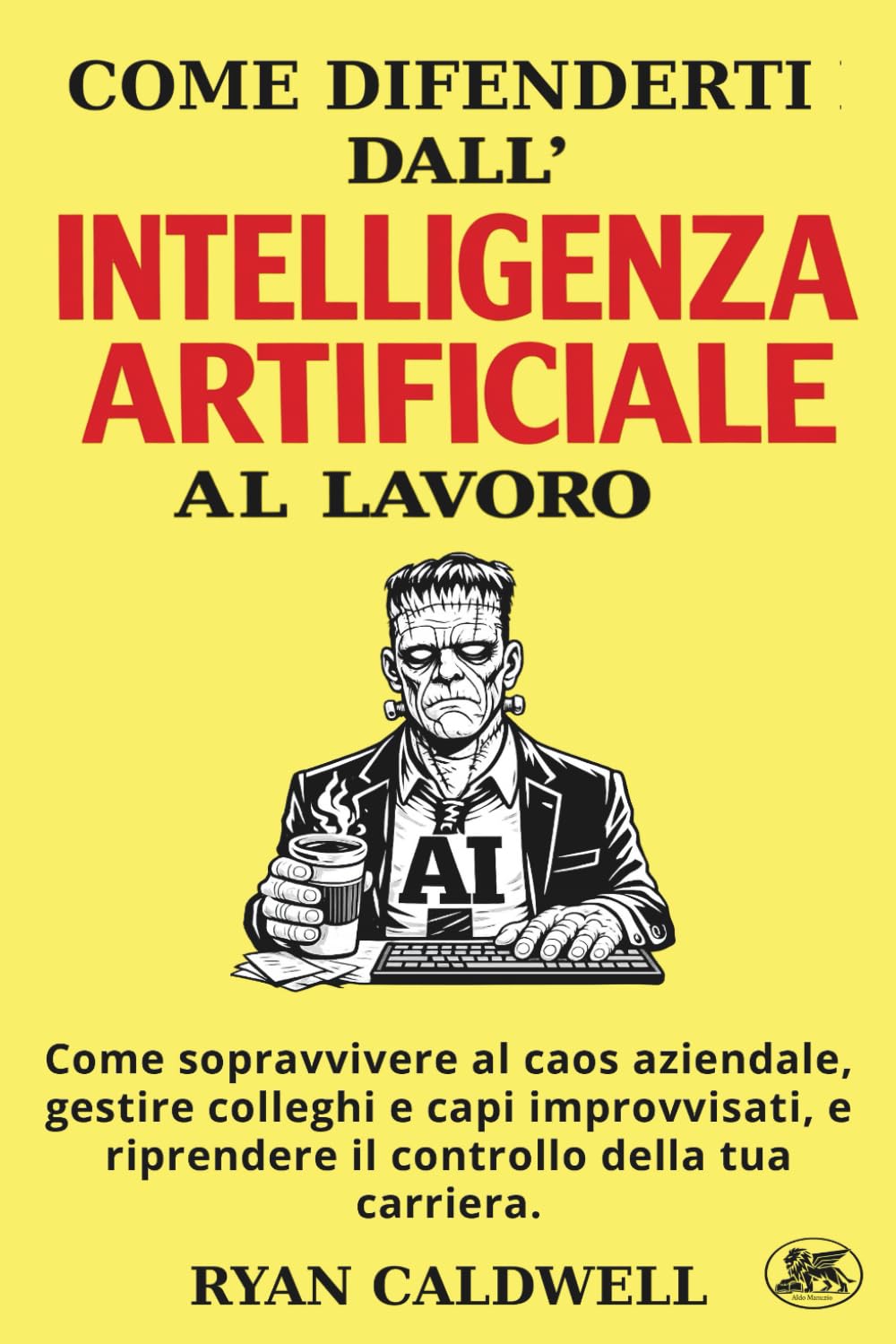 COME DIFENDERTI DALL'INTELLIGENZA ARTIFICIALE A LAVORO: Come sopravvivere al caos aziendale, gestire colleghi e capi improvvisati, e riprendere il ... contro l'Ambiente di Lavoro Tossico)