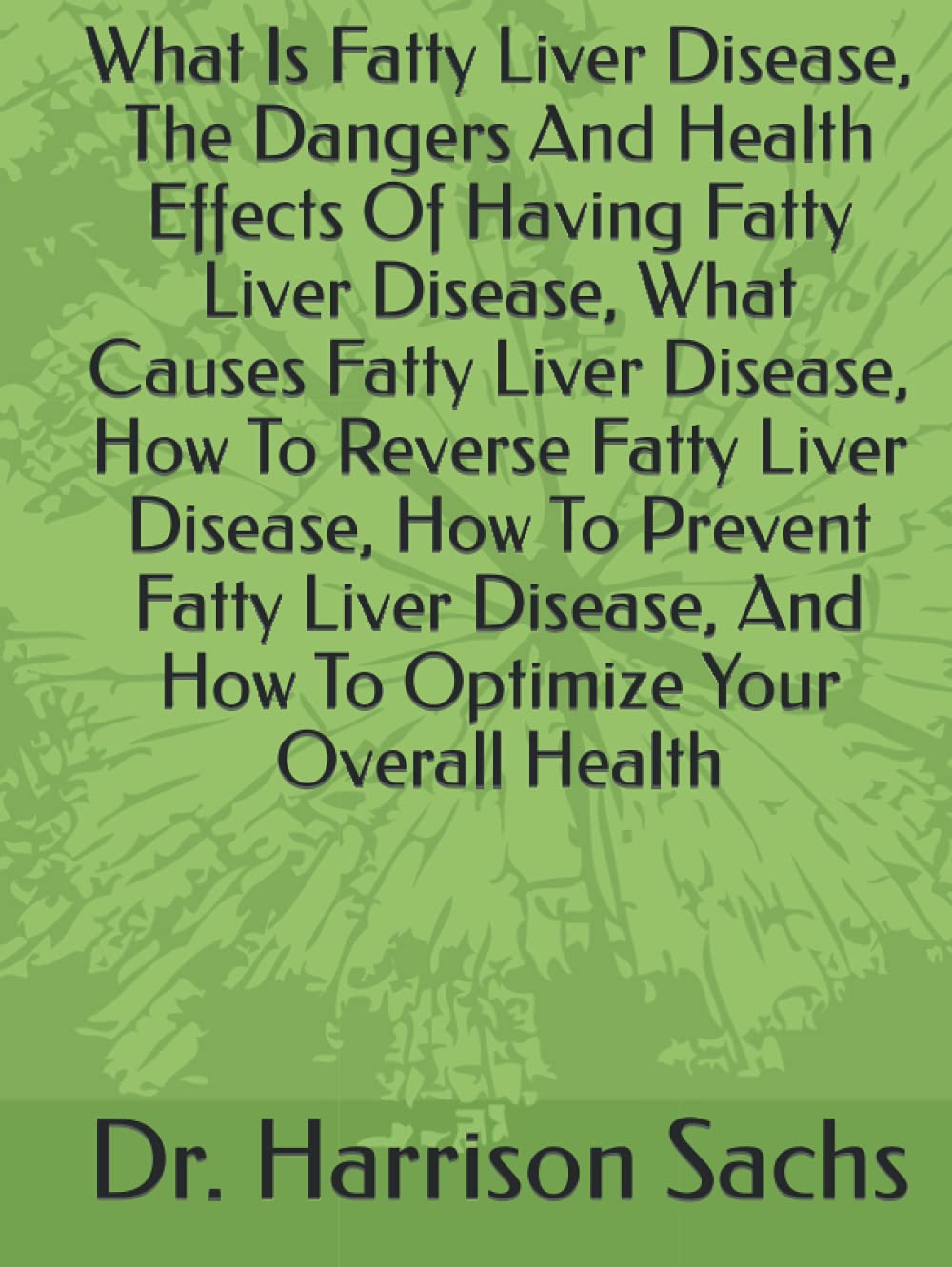 What Is Fatty Liver Disease, The Dangers And Health Effects Of Having Fatty Liver Disease, What Causes Fatty Liver Disease, How To Reverse Fatty Liver ... And How To Optimize Your Overall Health