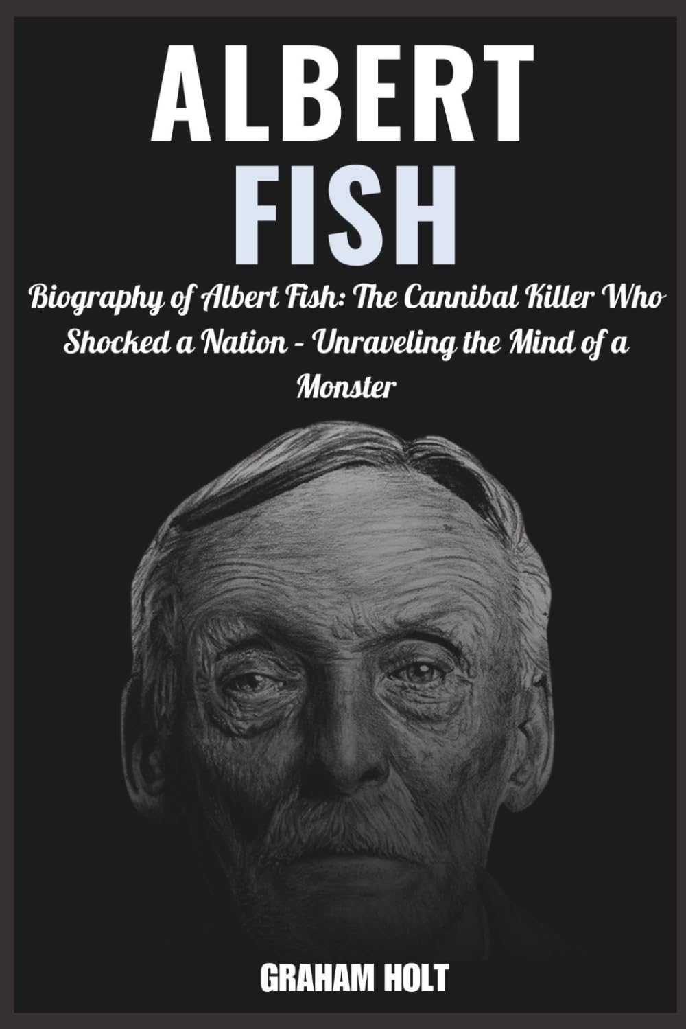 The Gray Man: The Life and Crimes of Albert Fish": Biography of Albert Fish The Cannibal Killer Who Shocked a Nation – Unraveling the Mind of a Monster (The Psychology of Serial Killers)