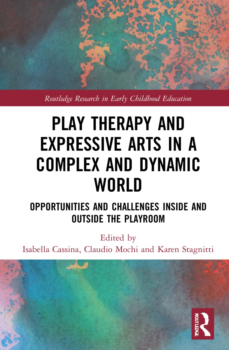 Play Therapy and Expressive Arts in a Complex and Dynamic World: Opportunities and Challenges Inside and Outside the Playroom (Routledge Research in Early Childhood Education)