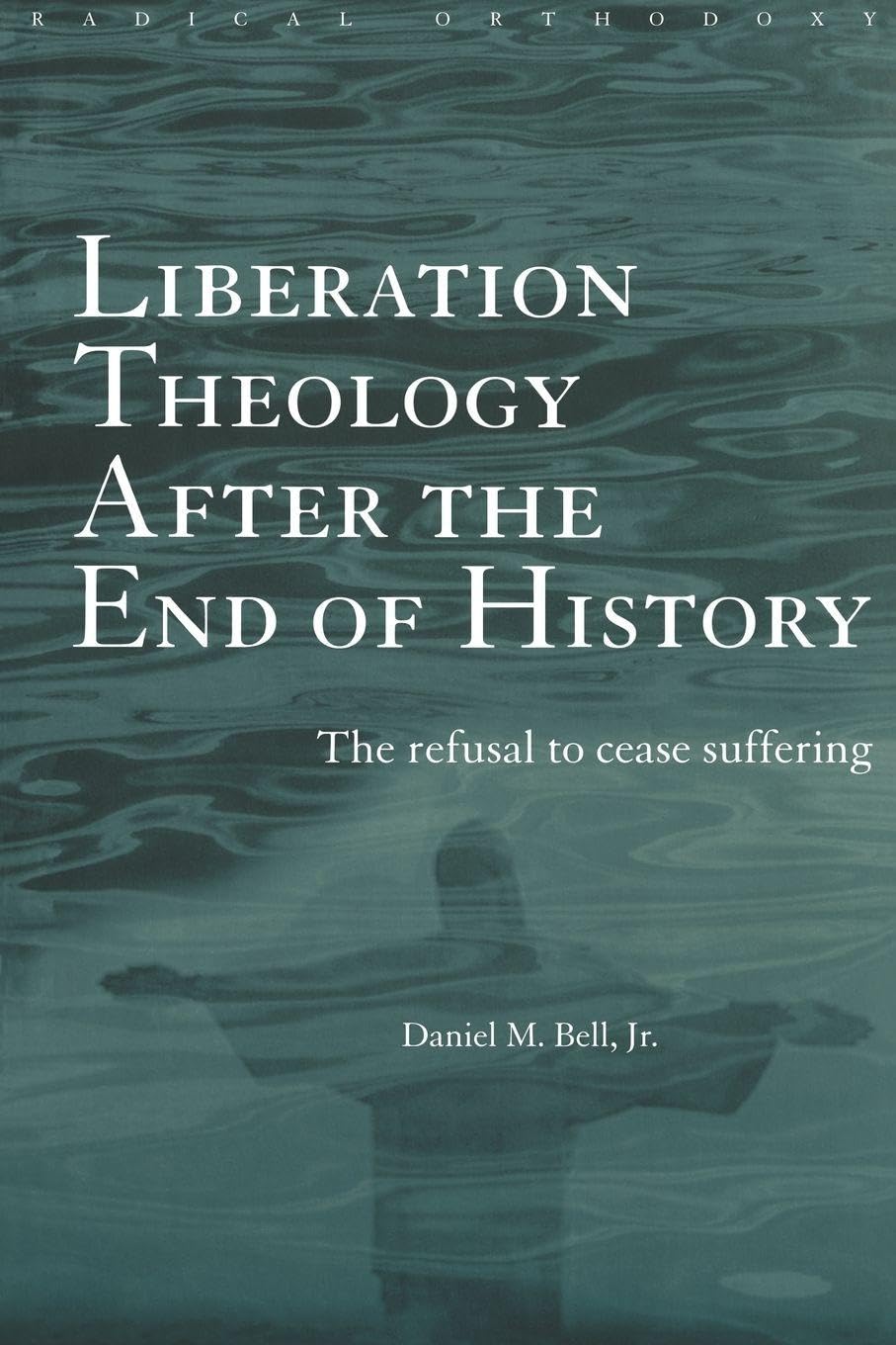 Liberation Theology after the End of History: The refusal to cease suffering (Routledge Radical Orthodoxy)
