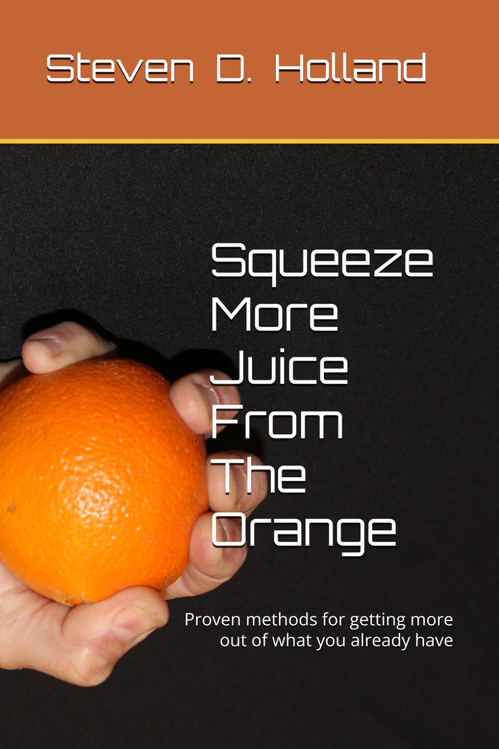 Squeeze More Juice From The Orange: Proven methods for getting more out of what you already have