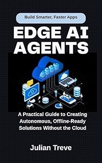 Edge AI Agents: Build Smarter, Faster Apps: A Practical Guide to Creating Autonomous, Offline-Ready Solutions Without the ...