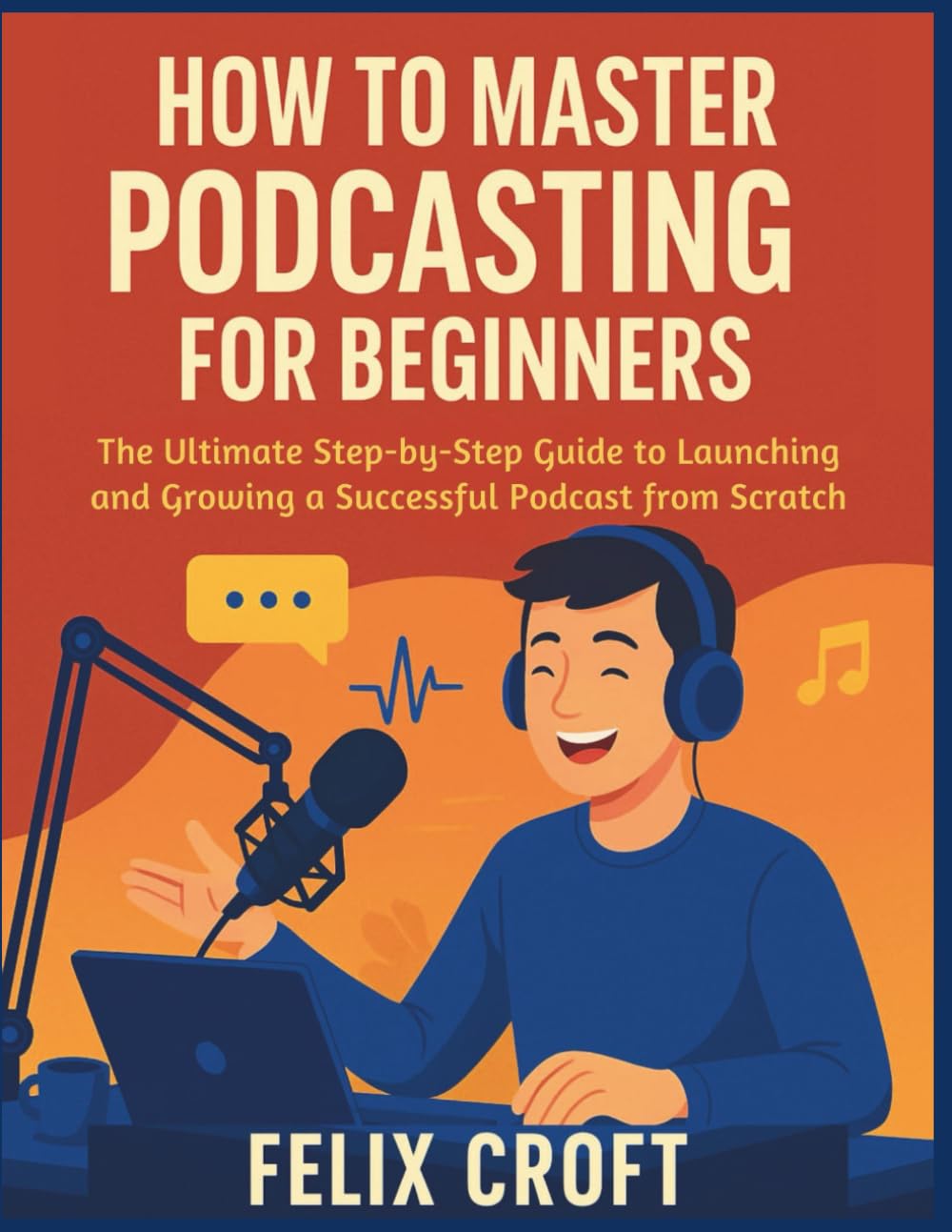 How to Master Podcasting for Beginners: The Ultimate Step-by-Step Guide to Launching and Growing a Successful Podcast from Scratch