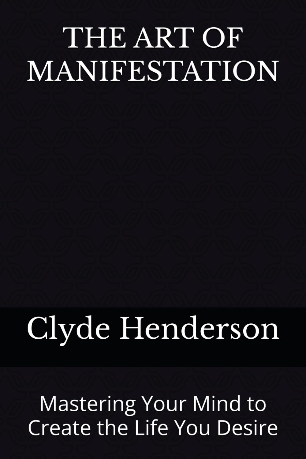 THE ART OF MANIFESTATION: Mastering Your Mind to Create the Life You Desire