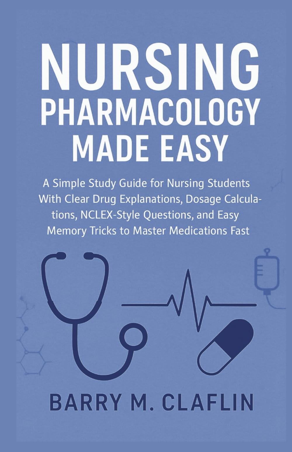 NURSING PHARMACOLOGY MADE EASY: A Simple Study Guide for Nursing Students With Clear Drug Explanations, Dosage Calculations, NCLEX-Style Questions, and Easy Memory Tricks to Master Medications Fast
