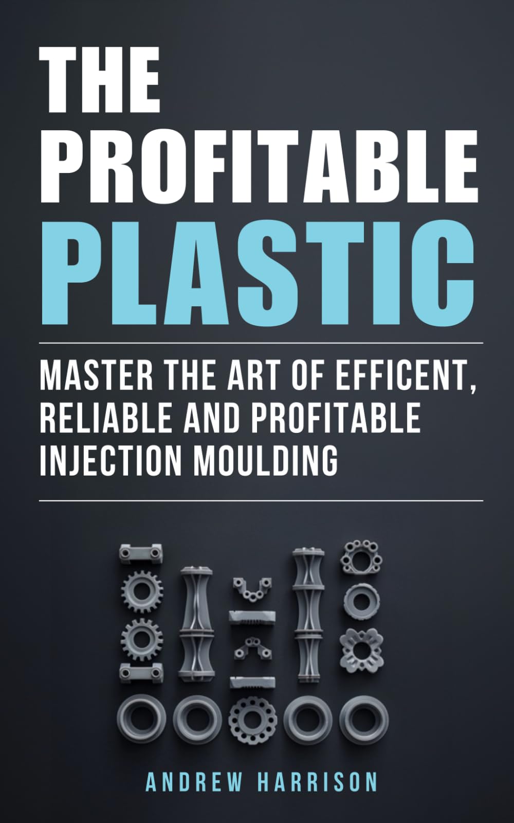The Profitable Plastic: Master the Art of Efficient, Reliable, and Profitable Injection Moulding