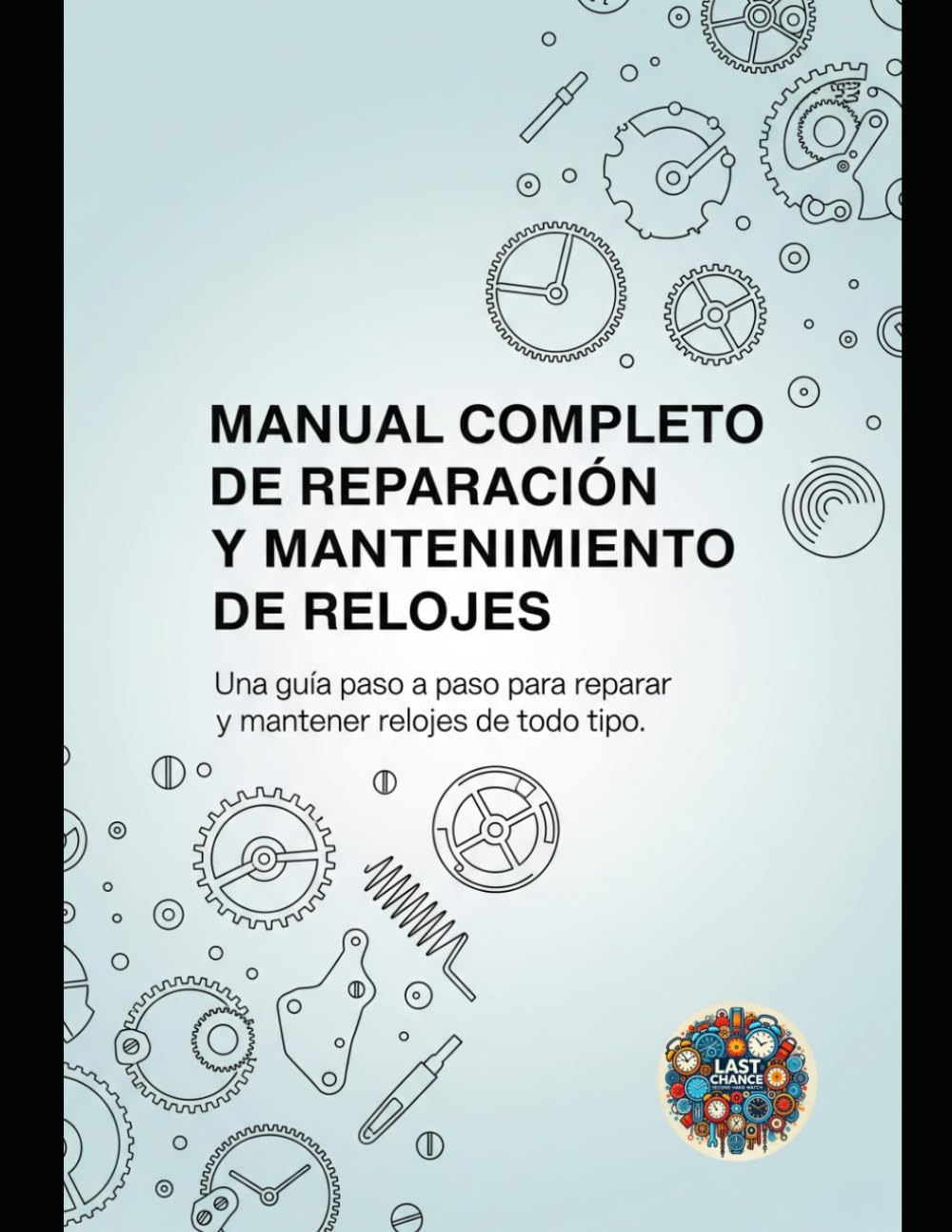Manual Completo de Reparación y Mantenimiento de Relojes: Una guía paso a paso para reparar y mantener relojes de todo tipo