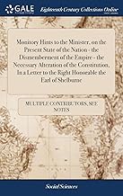 Monitory Hints to the Minister, on the Present State of the Nation - the Dismemberment of the Empire - the Necessary Alteration of the Constitution, ... of Shelburne: With Occasional Observations