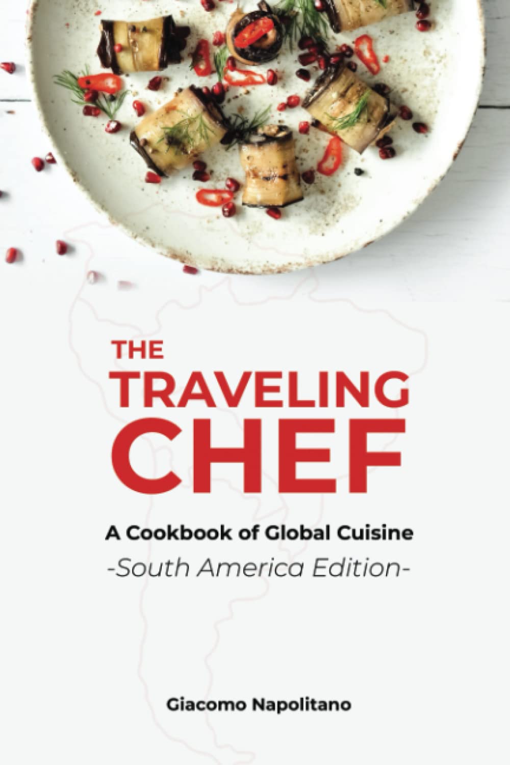 The Traveling Chef: A Cookbook of Global Cuisine - South America Edition