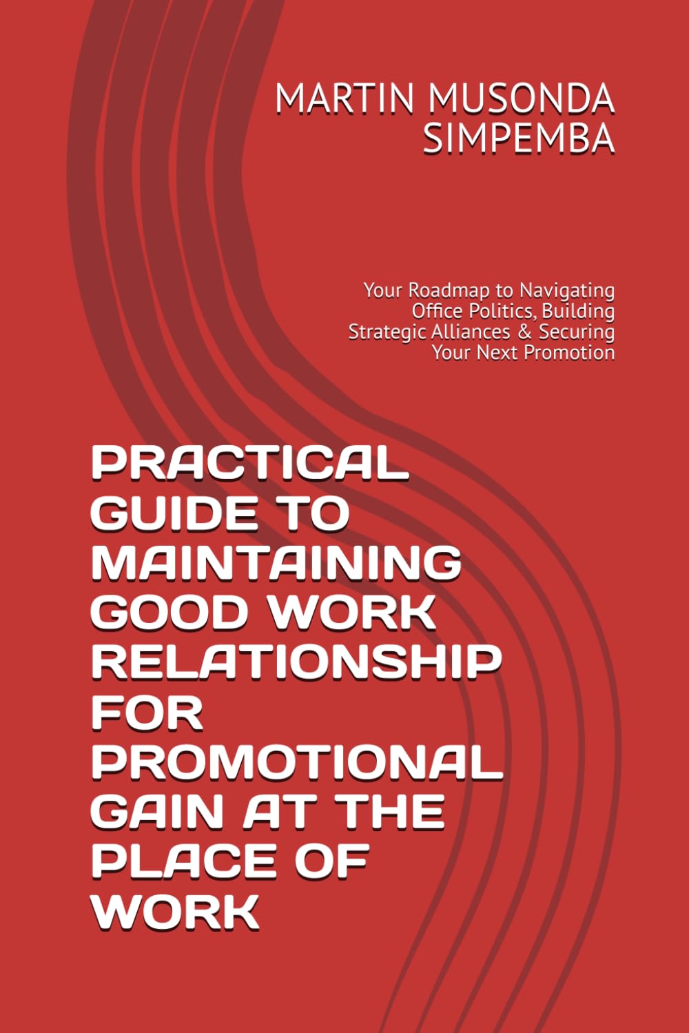 PRACTICAL GUIDE TO MAINTAINING GOOD WORK RELATIONSHIP FOR PROMOTIONAL GAIN AT THE PLACE OF WORK: Your Roadmap to Navigating Office Politics, Building Strategic Alliances & Securing Your Next Promotion