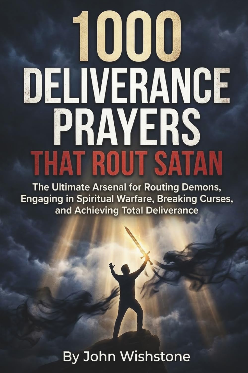1000 Deliverance Prayers That Rout Satan: The Ultimate Arsenal for Routing Demons, Engaging in Spiritual Warfare, Breaking Curses, and Achieving Total Deliverance