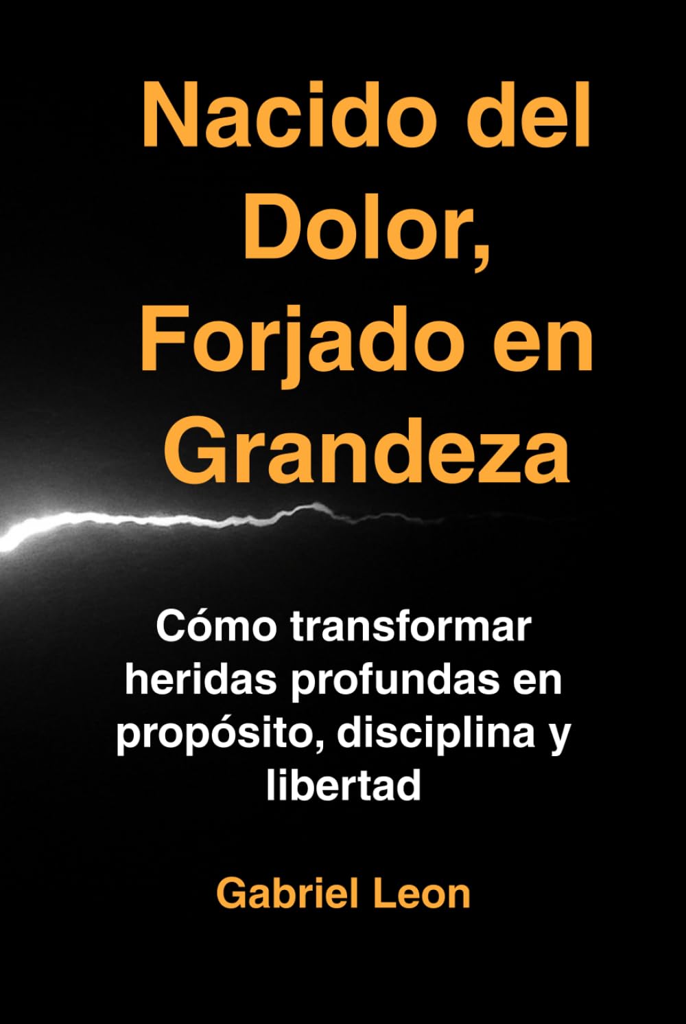 Nacido del Dolor, Forjado en Grandeza: Cómo transformar heridas profundas en propósito, disciplina y libertad