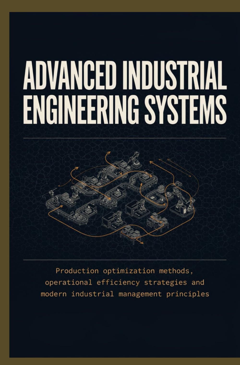 ADVANCED INDUSTRIAL ENGINEERING SYSTEMS: Production Optimization Methods Operational Efficiency Strategies and Modern Industrial Management Principles