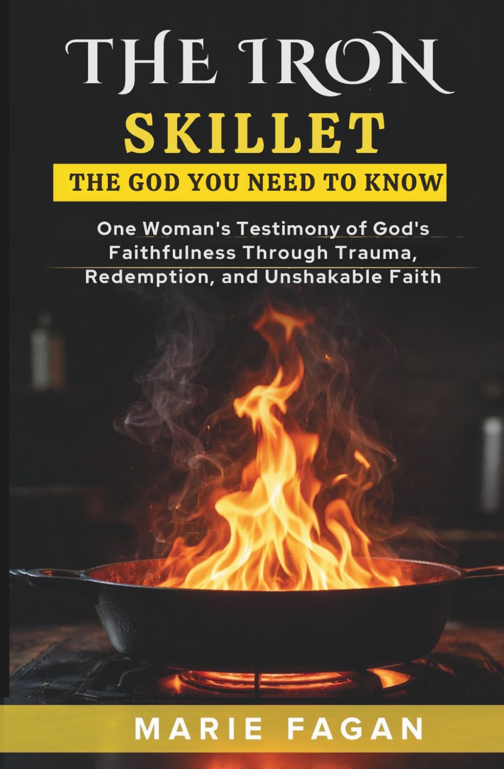 The Iron Skillet: The God You Need to Know: One Woman's Testimony of God's Faithfulness Through Trauma, Redemption and Unshakeable Faith