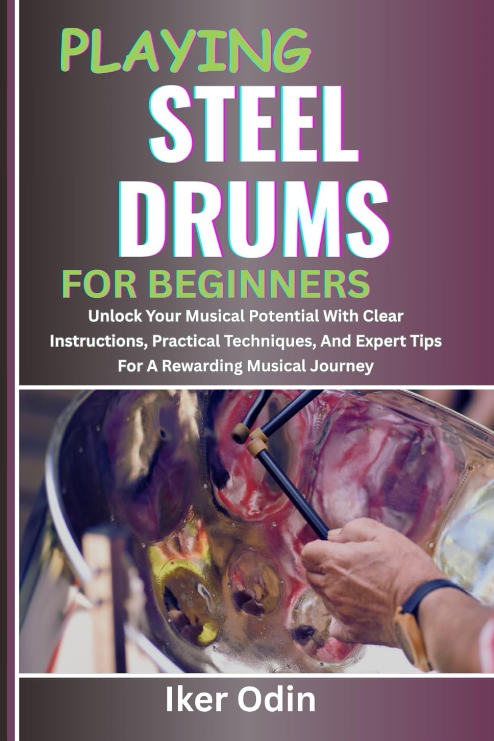 PLAYING STEEL DRUMS FOR BEGINNERS: Unlock Your Musical Potential With Clear Instructions, Practical Techniques, And Expert Tips For A Rewarding