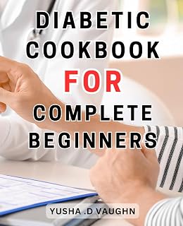 Diabetic Cookbook For Complete Beginners: Delicious Diabetes Recipes: Take Charge of Your Health with Flavorful Dishes for Managing Type-1 and Type-2 Diabetes